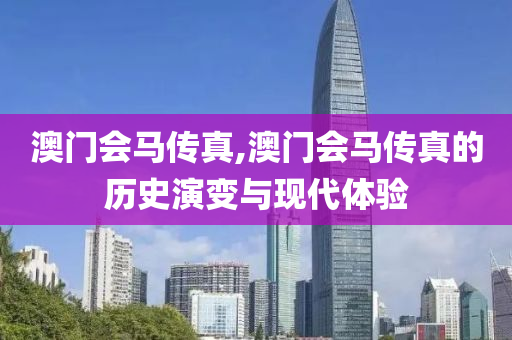 澳门会马传真,澳门会马传真的历史演变与现代体验
