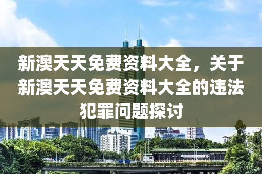 新澳天天免费资料大全，关于新澳天天免费资料大全的违法犯罪问题探讨