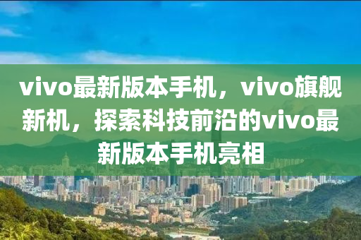 vivo最新版本手机，vivo旗舰新机，探索科技前沿的vivo最新版本手机亮相