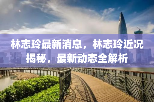 林志玲最新消息，林志玲近况揭秘，最新动态全解析
