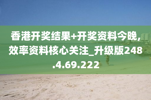 香港开奖结果+开奖资料今晚,效率资料核心关注_升级版248.4.69.222