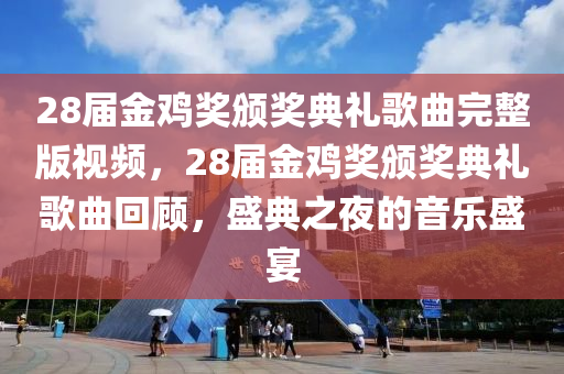 28届金鸡奖颁奖典礼歌曲完整版视频，28届金鸡奖颁奖典礼歌曲回顾，盛典之夜的音乐盛宴