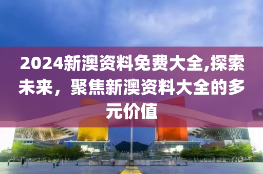 2024新澳资料免费大全,探索未来，聚焦新澳资料大全的多元价值