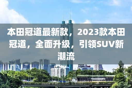 本田冠道最新款，2023款本田冠道，全面升级，引领SUV新潮流