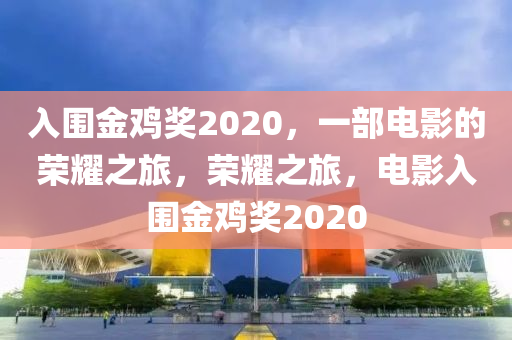 入围金鸡奖2020，一部电影的荣耀之旅，荣耀之旅，电影入围金鸡奖2020