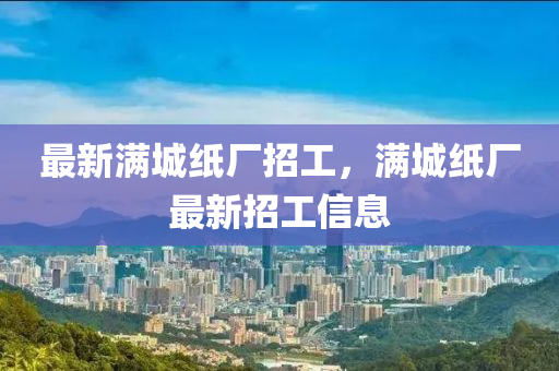 最新满城纸厂招工，满城纸厂最新招工信息