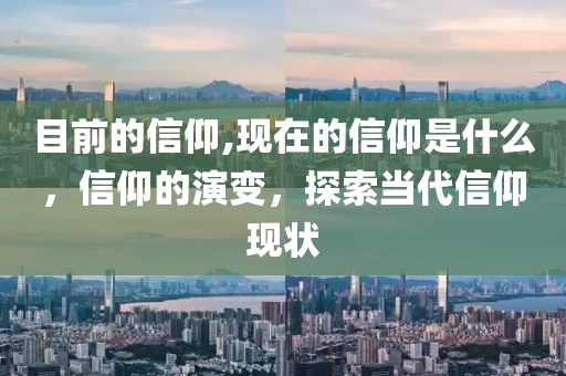 目前的信仰,现在的信仰是什么，信仰的演变，探索当代信仰现状
