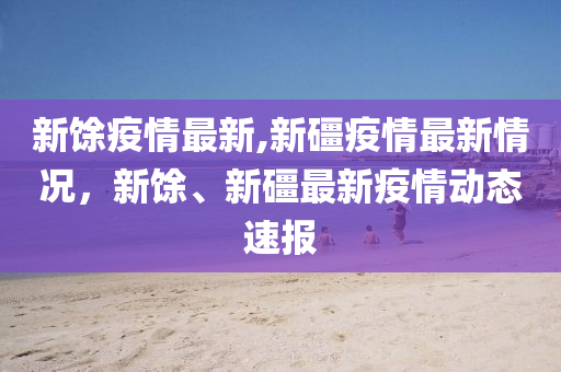 新馀疫情最新,新礓疫情最新情况，新馀、新礓最新疫情动态速报