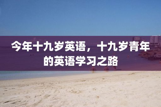 今年十九岁英语，十九岁青年的英语学习之路