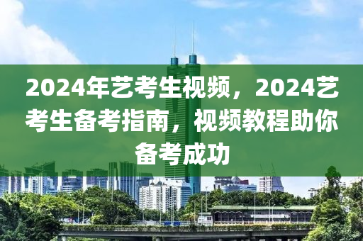 2024年艺考生视频，2024艺考生备考指南，视频教程助你备考成功