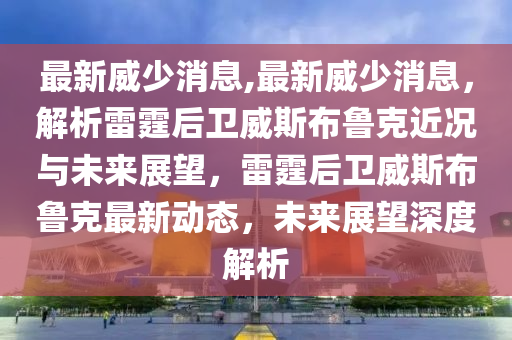 最新威少消息,最新威少消息，解析雷霆后卫威斯布鲁克近况与未来展望，雷霆后卫威斯布鲁克最新动态，未来展望深度解析