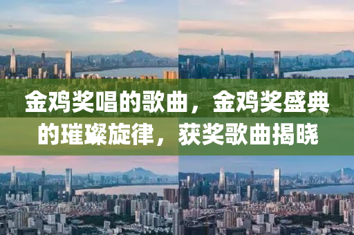金鸡奖唱的歌曲，金鸡奖盛典的璀璨旋律，获奖歌曲揭晓