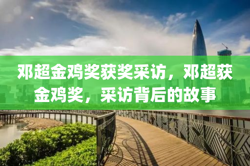 邓超金鸡奖获奖采访，邓超获金鸡奖，采访背后的故事