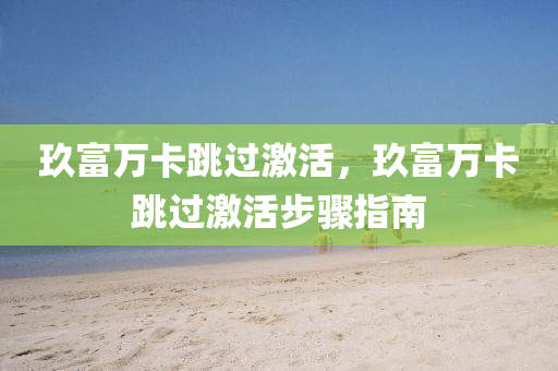 玖富万卡跳过激活，玖富万卡跳过激活步骤指南