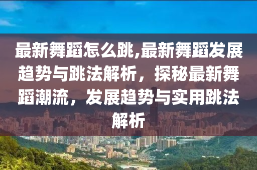 最新舞蹈怎么跳,最新舞蹈发展趋势与跳法解析，探秘最新舞蹈潮流，发展趋势与实用跳法解析