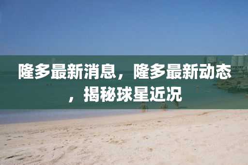隆多最新消息，隆多最新动态，揭秘球星近况