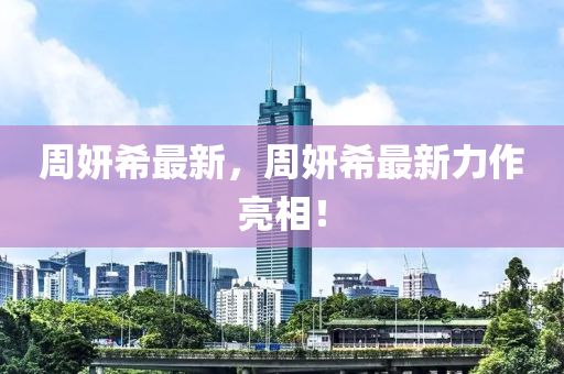 周妍希最新，周妍希最新力作亮相！