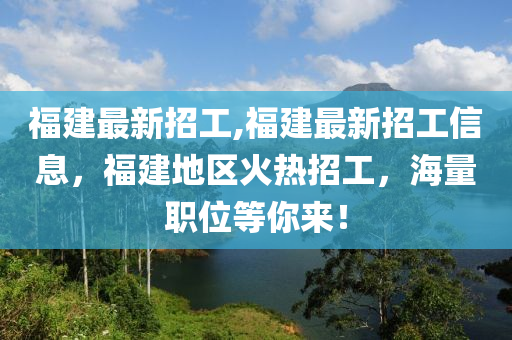福建最新招工,福建最新招工信息，福建地区火热招工，海量职位等你来！