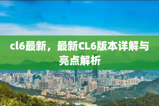 cl6最新，最新CL6版本详解与亮点解析
