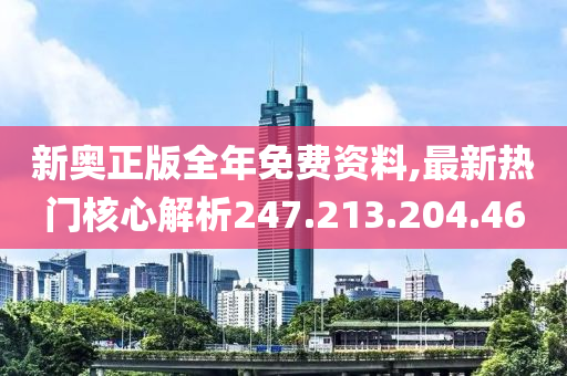 新奥正版全年免费资料,最新热门核心解析247.213.204.46