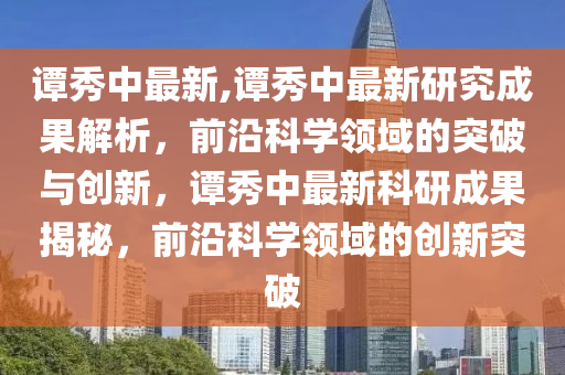 谭秀中最新,谭秀中最新研究成果解析，前沿科学领域的突破与创新，谭秀中最新科研成果揭秘，前沿科学领域的创新突破