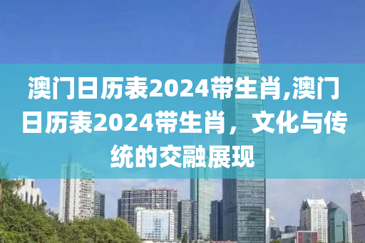 澳门日历表2024带生肖,澳门日历表2024带生肖，文化与传统的交融展现
