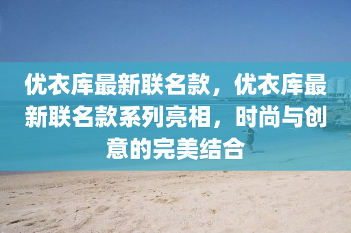 优衣库最新联名款，优衣库最新联名款系列亮相，时尚与创意的完美结合