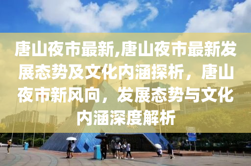 唐山夜市最新,唐山夜市最新发展态势及文化内涵探析，唐山夜市新风向，发展态势与文化内涵深度解析