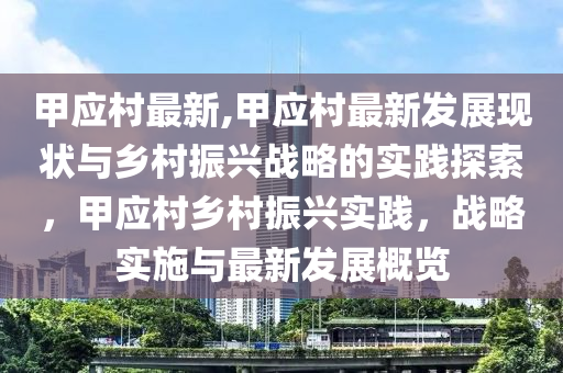 甲应村最新,甲应村最新发展现状与乡村振兴战略的实践探索，甲应村乡村振兴实践，战略实施与最新发展概览