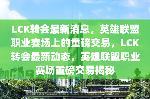 LCK转会最新消息，英雄联盟职业赛场上的重磅交易，LCK转会最新动态，英雄联盟职业赛场重磅交易揭秘