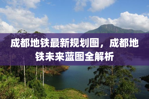 成都地铁最新规划图，成都地铁未来蓝图全解析