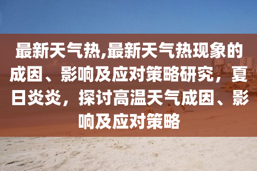 最新天气热,最新天气热现象的成因、影响及应对策略研究，夏日炎炎，探讨高温天气成因、影响及应对策略