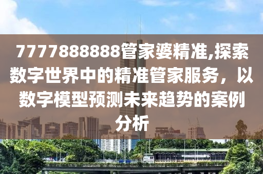 7777888888管家婆精准,探索数字世界中的精准管家服务，以数字模型预测未来趋势的案例分析