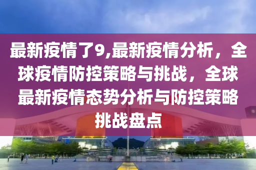 最新疫情了9,最新疫情分析，全球疫情防控策略与挑战，全球最新疫情态势分析与防控策略挑战盘点