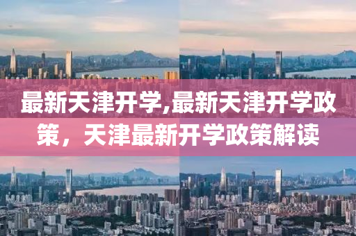 最新天津开学,最新天津开学政策，天津最新开学政策解读