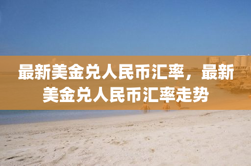 最新美金兑人民币汇率，最新美金兑人民币汇率走势