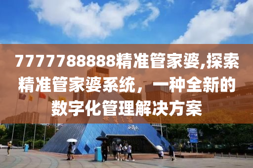 7777788888精准管家婆,探索精准管家婆系统，一种全新的数字化管理解决方案