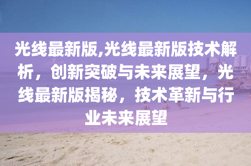 光线最新版,光线最新版技术解析，创新突破与未来展望，光线最新版揭秘，技术革新与行业未来展望