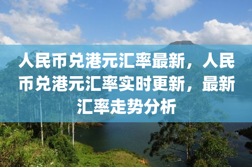 人民币兑港元汇率最新，人民币兑港元汇率实时更新，最新汇率走势分析
