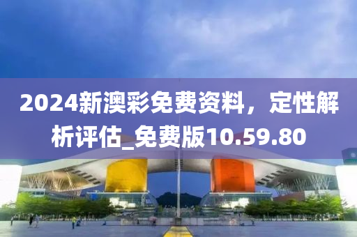 2024新澳彩免费资料，定性解析评估_免费版10.59.80