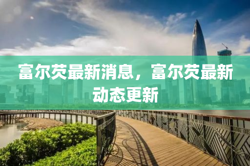 富尔芡最新消息，富尔芡最新动态更新