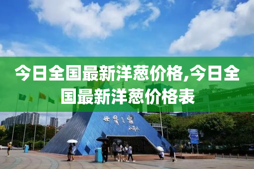 今日全国最新洋葱价格,今日全国最新洋葱价格表