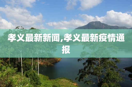 孝义最新新闻,孝义最新疫情通报
