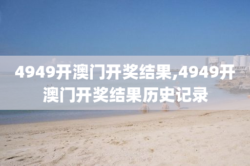 4949开澳门开奖结果,4949开澳门开奖结果历史记录