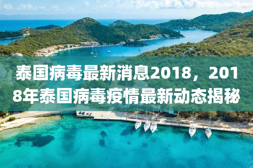 泰国病毒最新消息2018，2018年泰国病毒疫情最新动态揭秘