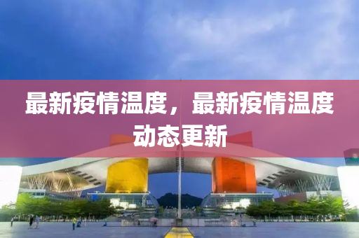 最新疫情温度，最新疫情温度动态更新