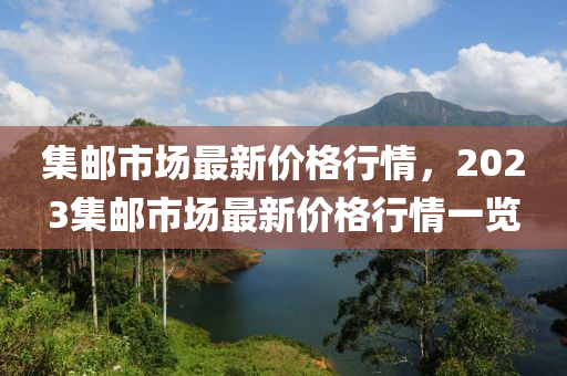 集邮市场最新价格行情，2023集邮市场最新价格行情一览