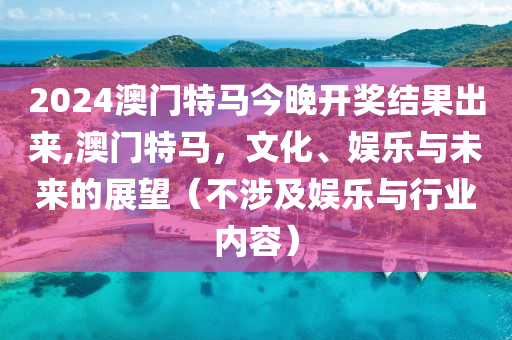 2024澳门特马今晚开奖结果出来,澳门特马，文化、娱乐与未来的展望（不涉及娱乐与行业内容）