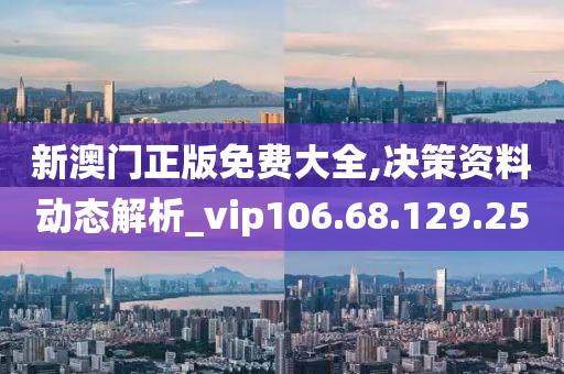 新澳门正版免费大全,决策资料动态解析_vip106.68.129.250