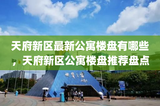 天府新区最新公寓楼盘有哪些，天府新区公寓楼盘推荐盘点